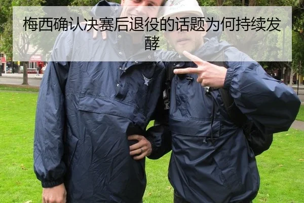 梅西确认决赛后退役的话题为何持续发酵 | hth